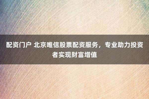 配资门户 北京唯信股票配资服务，专业助力投资者实现财富增值