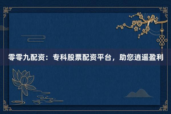 零零九配资：专科股票配资平台，助您逍遥盈利
