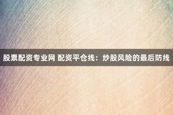 股票配资专业网 配资平仓线：炒股风险的最后防线