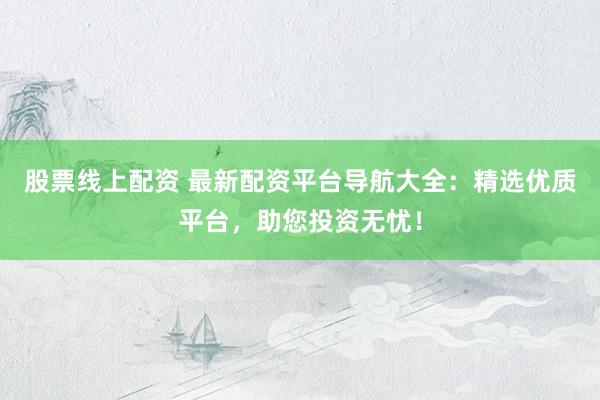 股票线上配资 最新配资平台导航大全：精选优质平台，助您投资无忧！