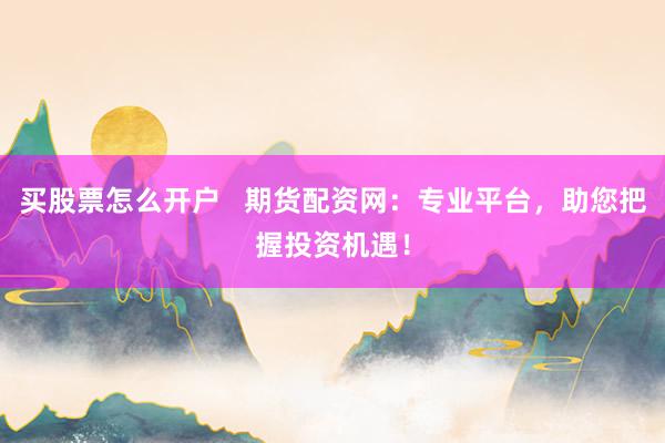 买股票怎么开户   期货配资网：专业平台，助您把握投资机遇！