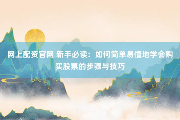 网上配资官网 新手必读：如何简单易懂地学会购买股票的步骤与技巧