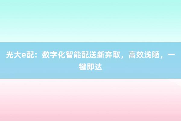 光大e配：数字化智能配送新弃取，高效浅陋，一键即达