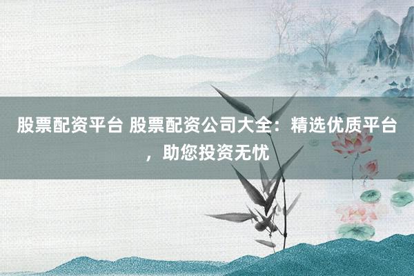 股票配资平台 股票配资公司大全：精选优质平台，助您投资无忧