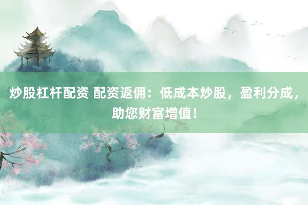 炒股杠杆配资 配资返佣：低成本炒股，盈利分成，助您财富增值！