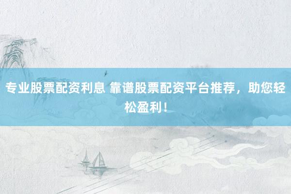 专业股票配资利息 靠谱股票配资平台推荐，助您轻松盈利！