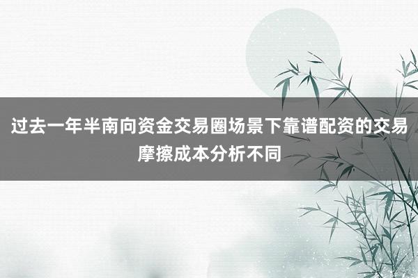 过去一年半南向资金交易圈场景下靠谱配资的交易摩擦成本分析不同