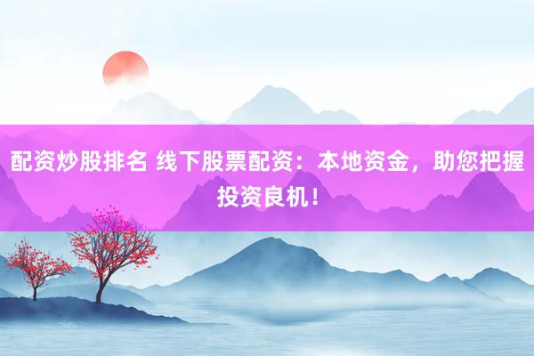 配资炒股排名 线下股票配资：本地资金，助您把握投资良机！