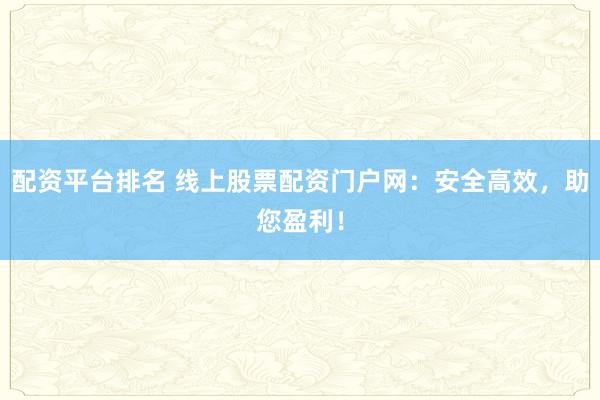 配资平台排名 线上股票配资门户网：安全高效，助您盈利！