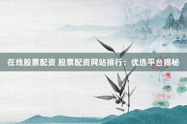在线股票配资 股票配资网站排行：优选平台揭秘