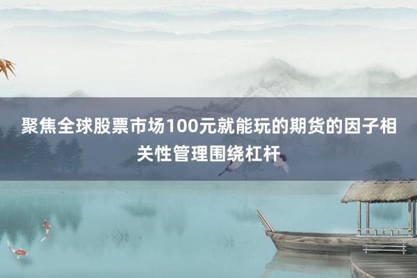 聚焦全球股票市场100元就能玩的期货的因子相关性管理围绕杠杆