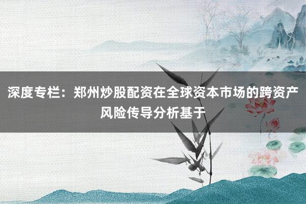 深度专栏：郑州炒股配资在全球资本市场的跨资产风险传导分析基于