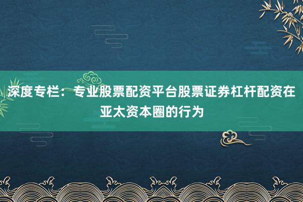 深度专栏：专业股票配资平台股票证券杠杆配资在亚太资本圈的行为