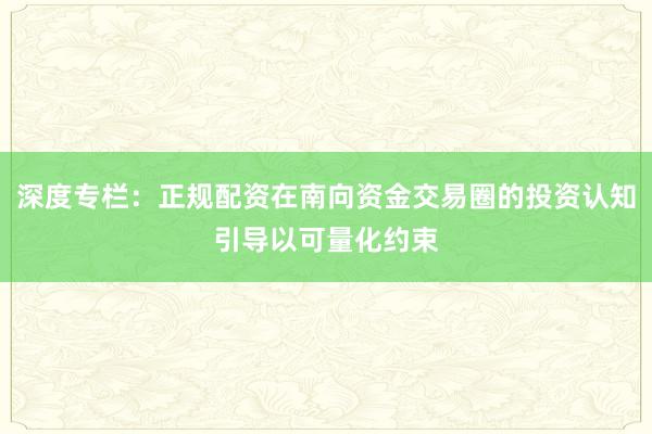 深度专栏：正规配资在南向资金交易圈的投资认知引导以可量化约束
