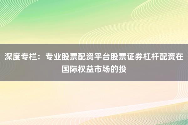深度专栏：专业股票配资平台股票证券杠杆配资在国际权益市场的投