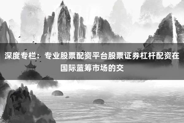 深度专栏：专业股票配资平台股票证券杠杆配资在国际蓝筹市场的交