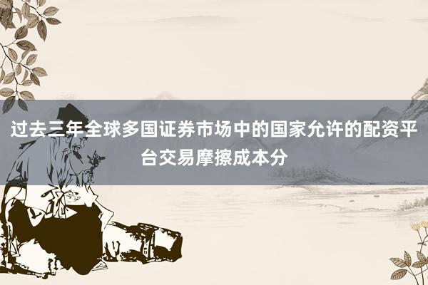 过去三年全球多国证券市场中的国家允许的配资平台交易摩擦成本分