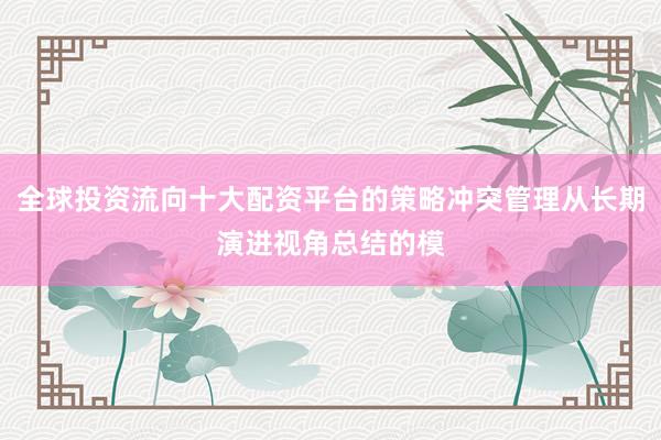 全球投资流向十大配资平台的策略冲突管理从长期演进视角总结的模