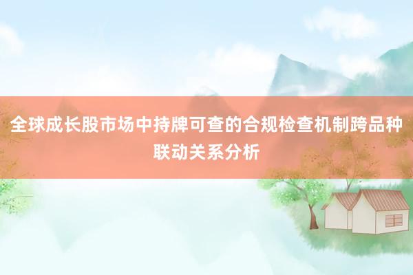 全球成长股市场中持牌可查的合规检查机制跨品种联动关系分析