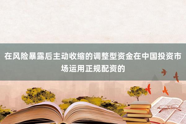 在风险暴露后主动收缩的调整型资金在中国投资市场运用正规配资的