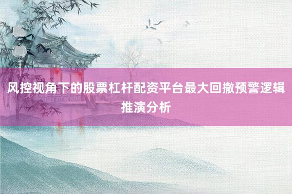 风控视角下的股票杠杆配资平台最大回撤预警逻辑推演分析