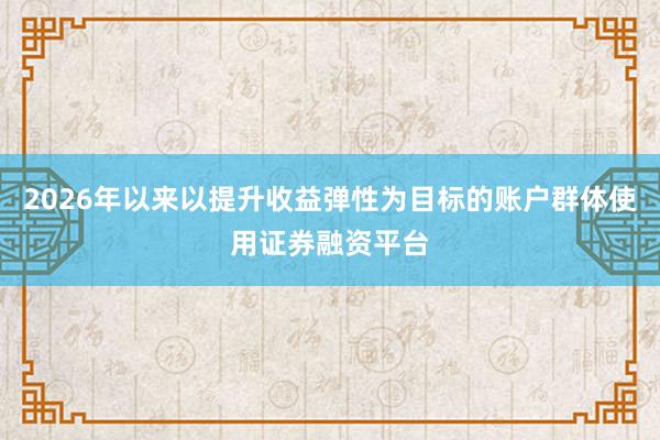 2026年以来以提升收益弹性为目标的账户群体使用证券融资平台