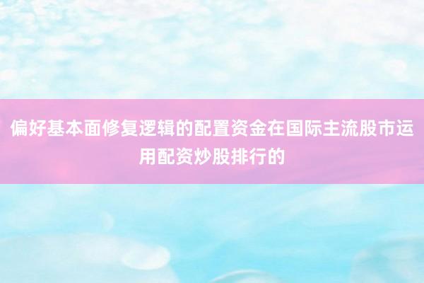 偏好基本面修复逻辑的配置资金在国际主流股市运用配资炒股排行的