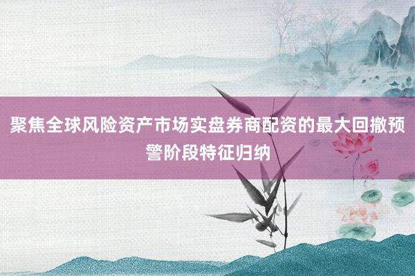 聚焦全球风险资产市场实盘券商配资的最大回撤预警阶段特征归纳