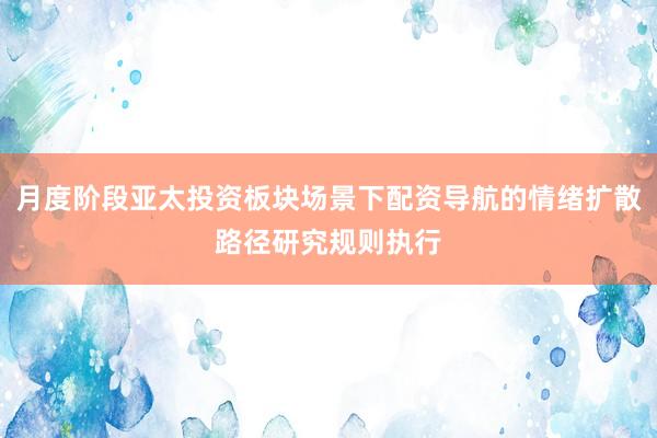 月度阶段亚太投资板块场景下配资导航的情绪扩散路径研究规则执行