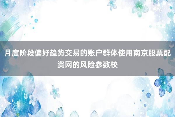 月度阶段偏好趋势交易的账户群体使用南京股票配资网的风险参数校