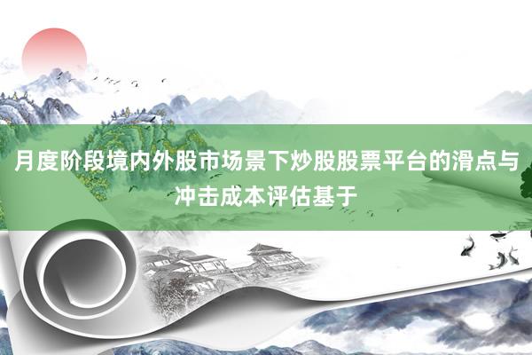月度阶段境内外股市场景下炒股股票平台的滑点与冲击成本评估基于