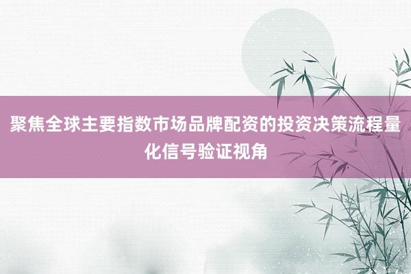 聚焦全球主要指数市场品牌配资的投资决策流程量化信号验证视角