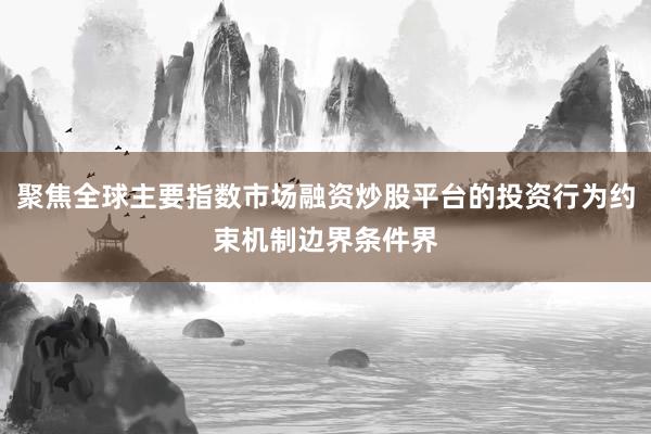 聚焦全球主要指数市场融资炒股平台的投资行为约束机制边界条件界