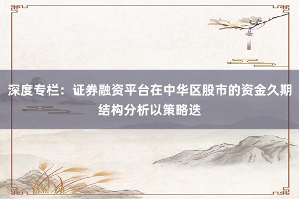 深度专栏：证券融资平台在中华区股市的资金久期结构分析以策略迭