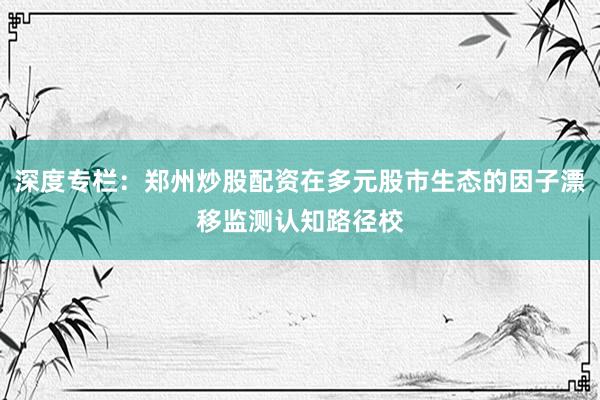 深度专栏：郑州炒股配资在多元股市生态的因子漂移监测认知路径校
