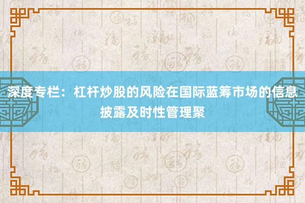 深度专栏：杠杆炒股的风险在国际蓝筹市场的信息披露及时性管理聚