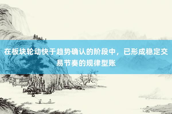 在板块轮动快于趋势确认的阶段中，已形成稳定交易节奏的规律型账