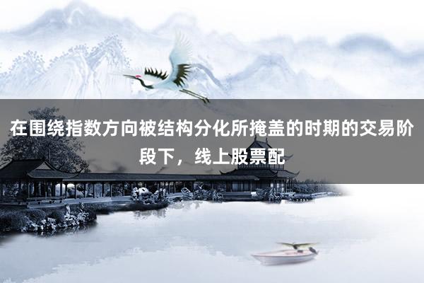 在围绕指数方向被结构分化所掩盖的时期的交易阶段下，线上股票配