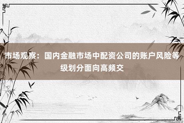 市场观察：国内金融市场中配资公司的账户风险等级划分面向高频交