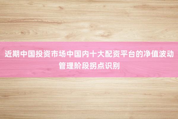 近期中国投资市场中国内十大配资平台的净值波动管理阶段拐点识别