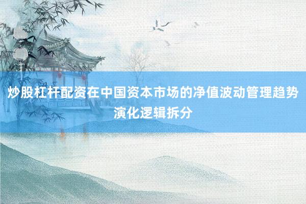炒股杠杆配资在中国资本市场的净值波动管理趋势演化逻辑拆分