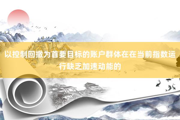 以控制回撤为首要目标的账户群体在在当前指数运行缺乏加速动能的