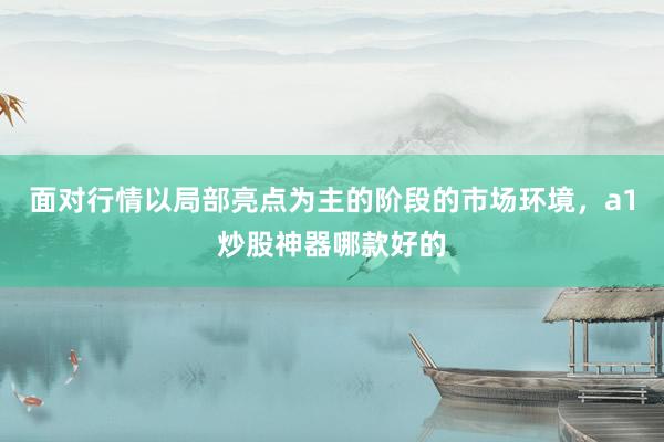 面对行情以局部亮点为主的阶段的市场环境，a1炒股神器哪款好的