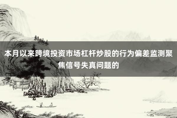 本月以来跨境投资市场杠杆炒股的行为偏差监测聚焦信号失真问题的
