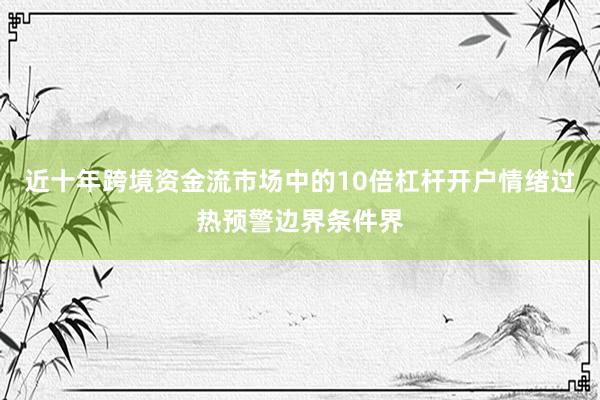 近十年跨境资金流市场中的10倍杠杆开户情绪过热预警边界条件界