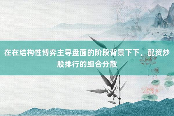 在在结构性博弈主导盘面的阶段背景下下，配资炒股排行的组合分散