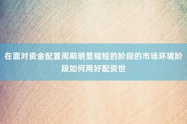 在面对资金配置周期明显缩短的阶段的市场环境阶段如何用好配资世