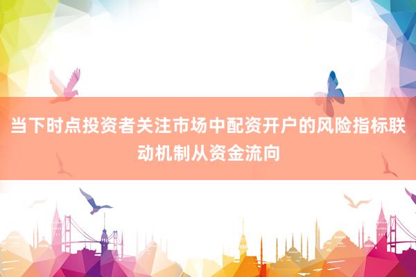 当下时点投资者关注市场中配资开户的风险指标联动机制从资金流向