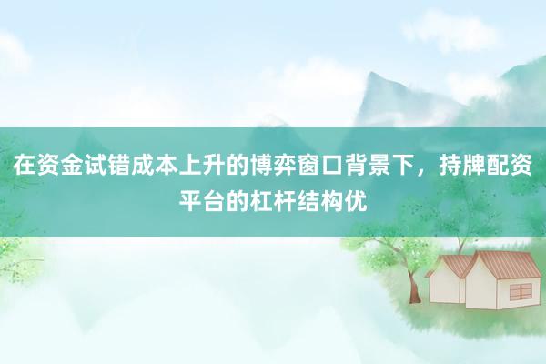 在资金试错成本上升的博弈窗口背景下，持牌配资平台的杠杆结构优