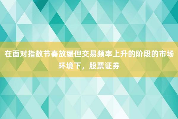 在面对指数节奏放缓但交易频率上升的阶段的市场环境下，股票证券